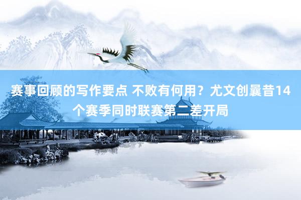 赛事回顾的写作要点 不败有何用？尤文创曩昔14个赛季同时联赛第二差开局