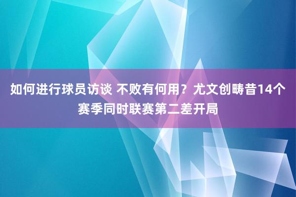 如何进行球员访谈 不败有何用？尤文创畴昔14个赛季同时联赛第二差开局