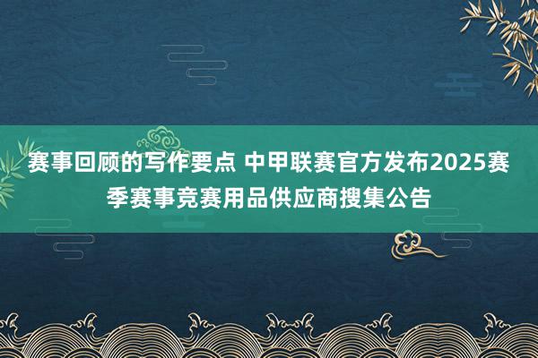 赛事回顾的写作要点 中甲联赛官方发布2025赛季赛事竞赛用品供应商搜集公告