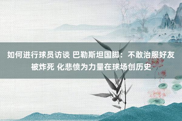 如何进行球员访谈 巴勒斯坦国脚：不敢治服好友被炸死 化悲愤为力量在球场创历史