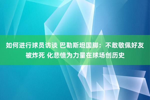 如何进行球员访谈 巴勒斯坦国脚：不敢敬佩好友被炸死 化悲愤为力量在球场创历史