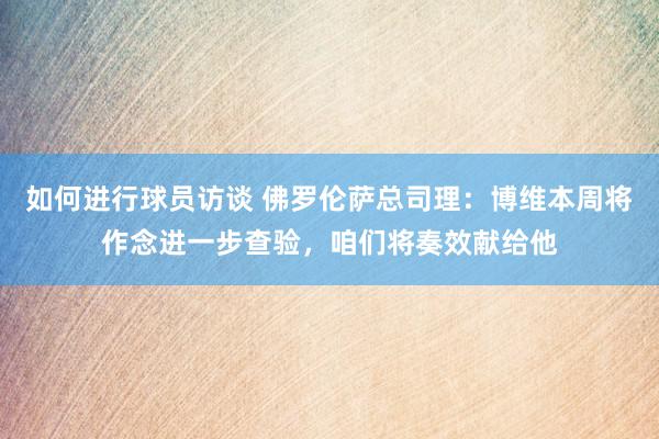 如何进行球员访谈 佛罗伦萨总司理：博维本周将作念进一步查验，咱们将奏效献给他