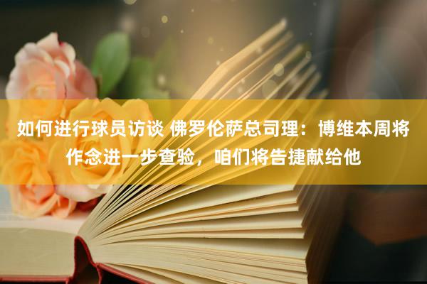 如何进行球员访谈 佛罗伦萨总司理：博维本周将作念进一步查验，咱们将告捷献给他