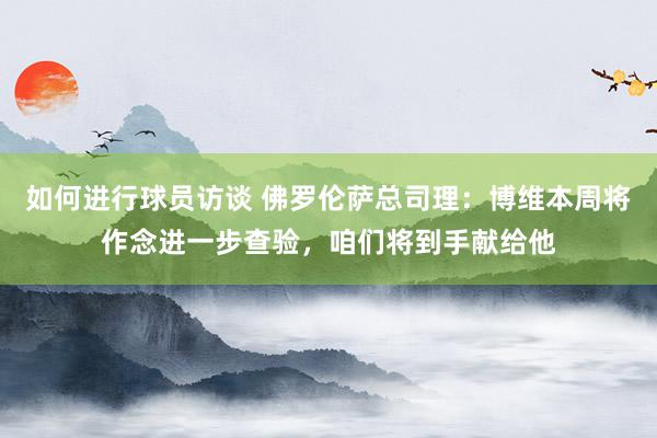 如何进行球员访谈 佛罗伦萨总司理：博维本周将作念进一步查验，咱们将到手献给他