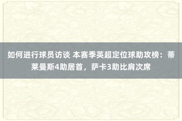 如何进行球员访谈 本赛季英超定位球助攻榜：蒂莱曼斯4助居首，萨卡3助比肩次席