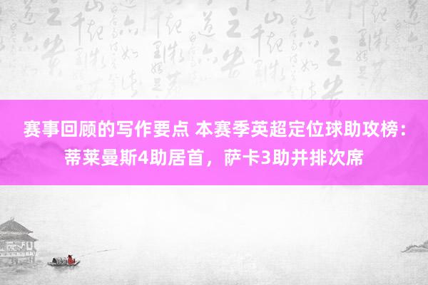 赛事回顾的写作要点 本赛季英超定位球助攻榜：蒂莱曼斯4助居首，萨卡3助并排次席