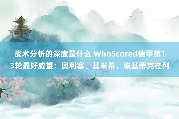 战术分析的深度是什么 WhoScored德甲第13轮最好威望：奥利塞、基米希、埃基蒂克在列