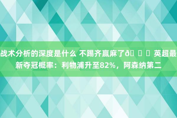 战术分析的深度是什么 不踢齐赢麻了😅英超最新夺冠概率：利物浦升至82%，阿森纳第二