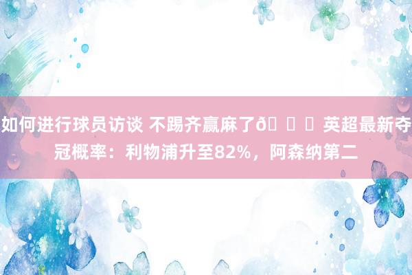 如何进行球员访谈 不踢齐赢麻了😅英超最新夺冠概率：利物浦升至82%，阿森纳第二