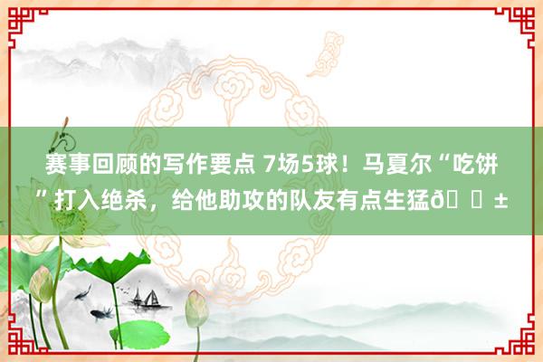 赛事回顾的写作要点 7场5球！马夏尔“吃饼”打入绝杀，给他助攻的队友有点生猛😱