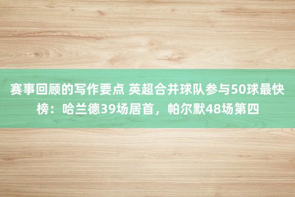 赛事回顾的写作要点 英超合并球队参与50球最快榜：哈兰德39场居首，帕尔默48场第四