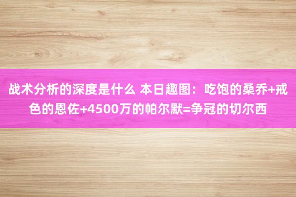 战术分析的深度是什么 本日趣图：吃饱的桑乔+戒色的恩佐+4500万的帕尔默=争冠的切尔西