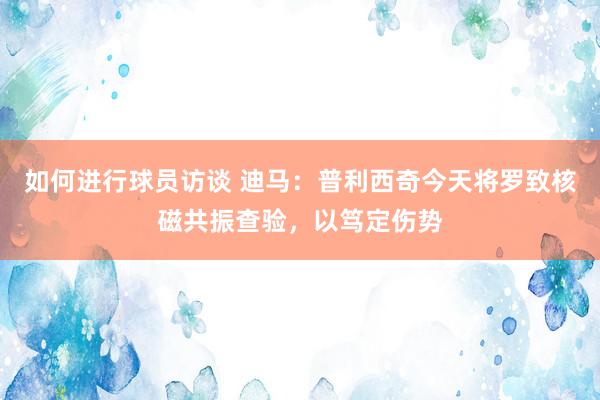 如何进行球员访谈 迪马：普利西奇今天将罗致核磁共振查验，以笃定伤势