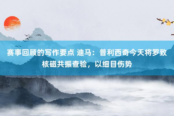 赛事回顾的写作要点 迪马：普利西奇今天将罗致核磁共振查验，以细目伤势