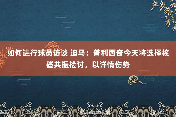 如何进行球员访谈 迪马：普利西奇今天将选择核磁共振检讨，以详情伤势