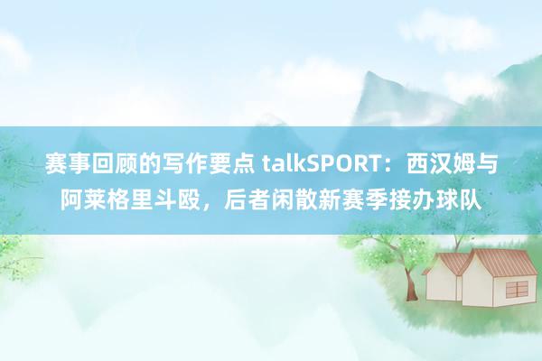 赛事回顾的写作要点 talkSPORT：西汉姆与阿莱格里斗殴，后者闲散新赛季接办球队