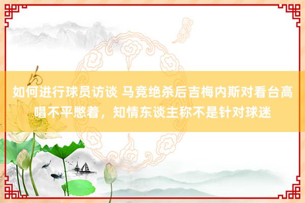 如何进行球员访谈 马竞绝杀后吉梅内斯对看台高唱不平憋着，知情东谈主称不是针对球迷