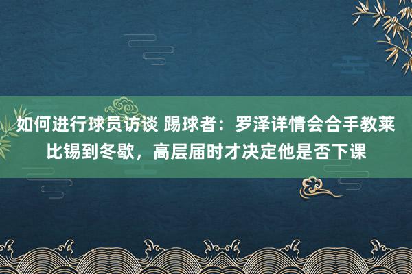 如何进行球员访谈 踢球者：罗泽详情会合手教莱比锡到冬歇，高层届时才决定他是否下课