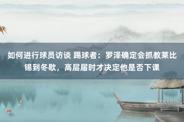 如何进行球员访谈 踢球者：罗泽确定会抓教莱比锡到冬歇，高层届时才决定他是否下课