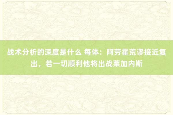 战术分析的深度是什么 每体：阿劳霍荒谬接近复出，若一切顺利他将出战莱加内斯