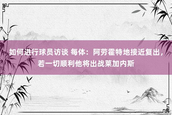 如何进行球员访谈 每体：阿劳霍特地接近复出，若一切顺利他将出战莱加内斯