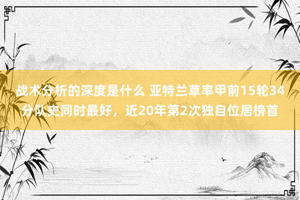 战术分析的深度是什么 亚特兰草率甲前15轮34分队史同时最好，近20年第2次独自位居榜首