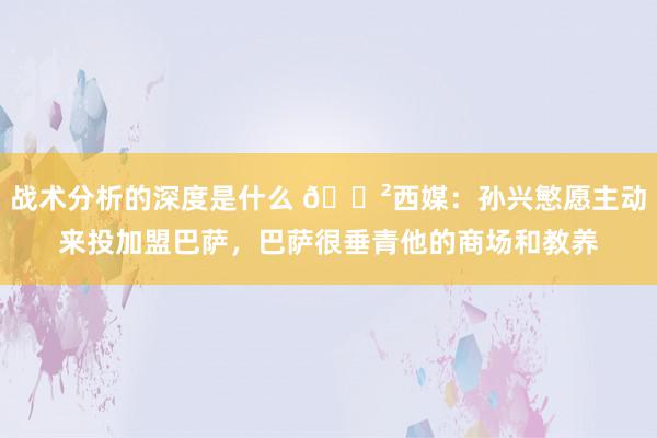 战术分析的深度是什么 😲西媒：孙兴慜愿主动来投加盟巴萨，巴萨很垂青他的商场和教养