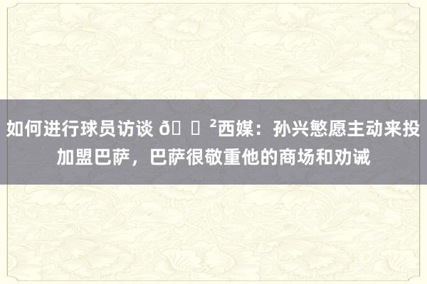 如何进行球员访谈 😲西媒：孙兴慜愿主动来投加盟巴萨，巴萨很敬重他的商场和劝诫