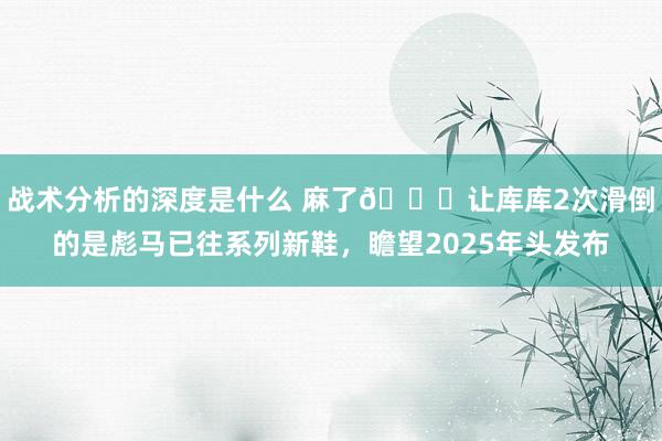 战术分析的深度是什么 麻了😂让库库2次滑倒的是彪马已往系列新鞋，瞻望2025年头发布