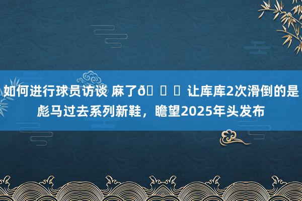 如何进行球员访谈 麻了😂让库库2次滑倒的是彪马过去系列新鞋，瞻望2025年头发布