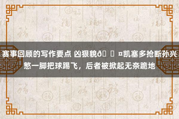 赛事回顾的写作要点 凶狠貌😤凯塞多抢断孙兴慜一脚把球踢飞，后者被掀起无奈跪地