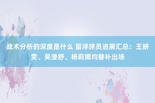 战术分析的深度是什么 留洋球员进展汇总：王妍雯、吴澄舒、杨莉娜均替补出场