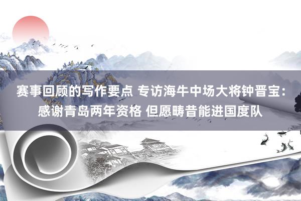 赛事回顾的写作要点 专访海牛中场大将钟晋宝：感谢青岛两年资格 但愿畴昔能进国度队