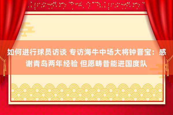 如何进行球员访谈 专访海牛中场大将钟晋宝：感谢青岛两年经验 但愿畴昔能进国度队