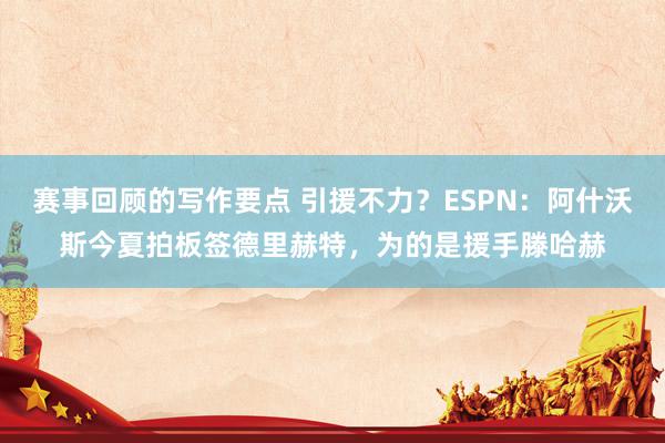 赛事回顾的写作要点 引援不力？ESPN：阿什沃斯今夏拍板签德里赫特，为的是援手滕哈赫