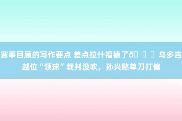 赛事回顾的写作要点 差点拉什福德了😅乌多吉越位“领球”裁判没吹，孙兴慜单刀打偏