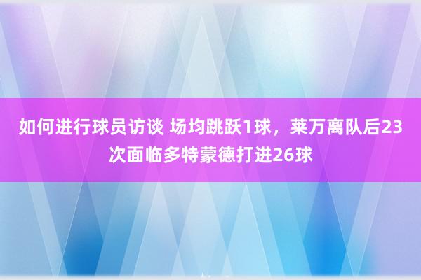 如何进行球员访谈 场均跳跃1球，莱万离队后23次面临多特蒙德打进26球