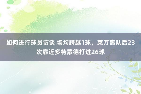 如何进行球员访谈 场均跨越1球，莱万离队后23次靠近多特蒙德打进26球