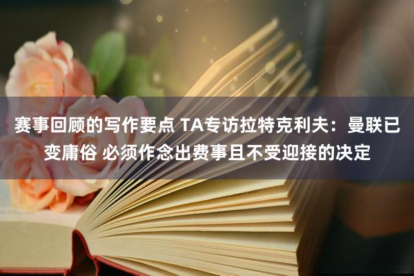 赛事回顾的写作要点 TA专访拉特克利夫：曼联已变庸俗 必须作念出费事且不受迎接的决定