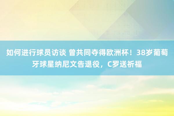 如何进行球员访谈 曾共同夺得欧洲杯！38岁葡萄牙球星纳尼文告退役，C罗送祈福