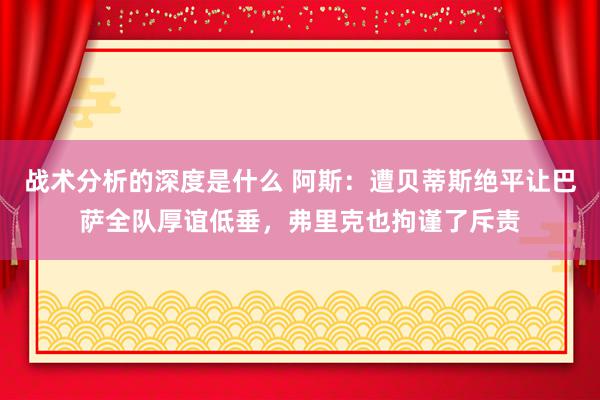 战术分析的深度是什么 阿斯：遭贝蒂斯绝平让巴萨全队厚谊低垂，弗里克也拘谨了斥责