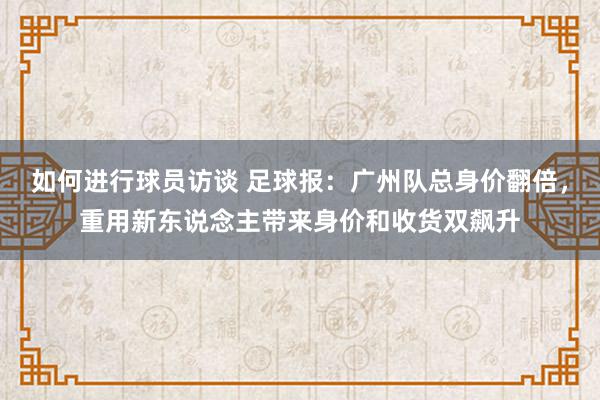 如何进行球员访谈 足球报：广州队总身价翻倍，重用新东说念主带来身价和收货双飙升