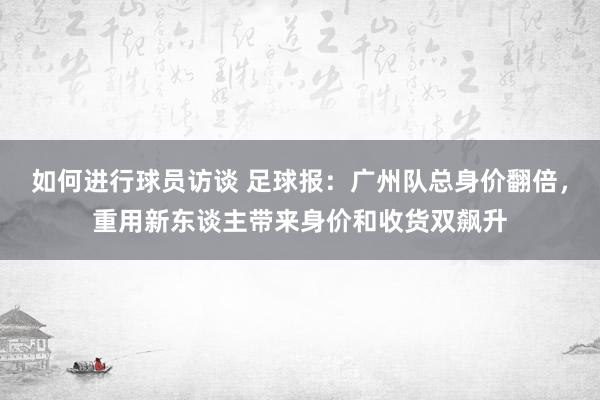 如何进行球员访谈 足球报：广州队总身价翻倍，重用新东谈主带来身价和收货双飙升