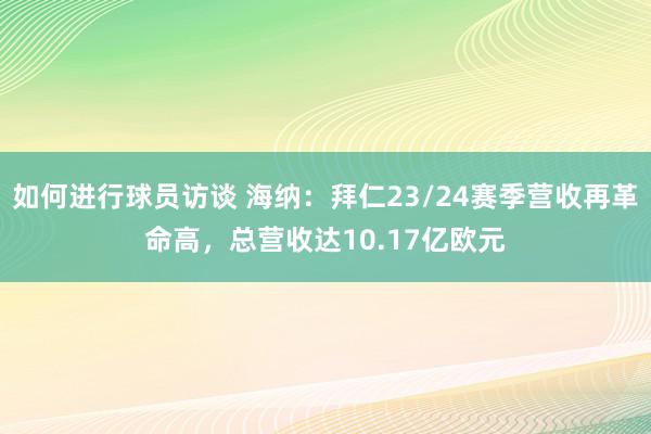 如何进行球员访谈 海纳：拜仁23/24赛季营收再革命高，总营收达10.17亿欧元