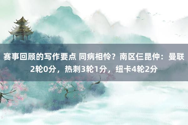 赛事回顾的写作要点 同病相怜？南区仨昆仲：曼联2轮0分，热刺3轮1分，纽卡4轮2分