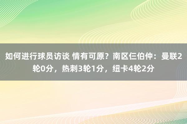 如何进行球员访谈 情有可原？南区仨伯仲：曼联2轮0分，热刺3轮1分，纽卡4轮2分