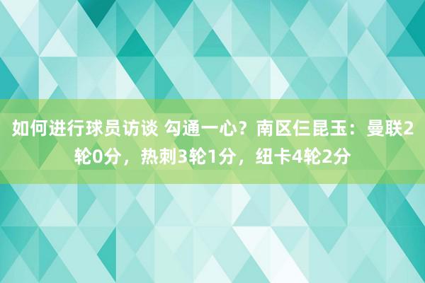 如何进行球员访谈 勾通一心？南区仨昆玉：曼联2轮0分，热刺3轮1分，纽卡4轮2分