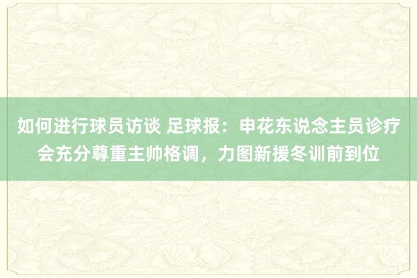 如何进行球员访谈 足球报：申花东说念主员诊疗会充分尊重主帅格调，力图新援冬训前到位