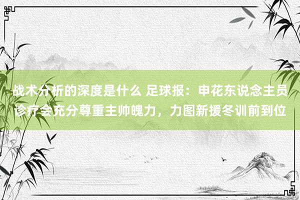 战术分析的深度是什么 足球报：申花东说念主员诊疗会充分尊重主帅魄力，力图新援冬训前到位