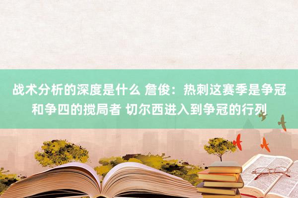 战术分析的深度是什么 詹俊：热刺这赛季是争冠和争四的搅局者 切尔西进入到争冠的行列